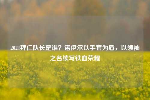 2021拜仁队长是谁？诺伊尔以手套为盾，以领袖之名续写铁血荣耀