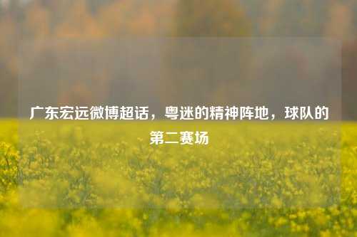 广东宏远微博超话，粤迷的精神阵地，球队的第二赛场