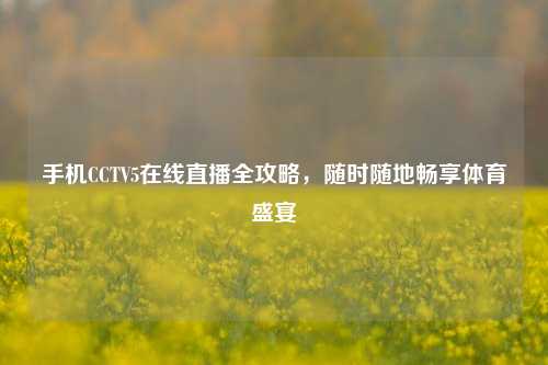 手机CCTV5在线直播全攻略,随时随地畅享体育盛宴
