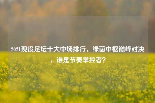 2021现役足坛十大中场排行，绿茵中枢巅峰对决，谁是节奏掌控者？