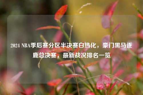 2024 NBA季后赛分区半决赛白热化，豪门黑马逐鹿总决赛，最新战况排名一览