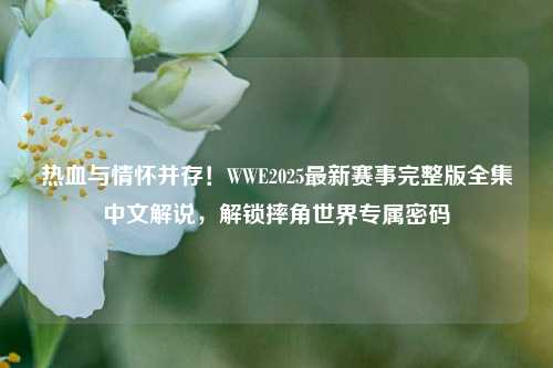 热血与情怀并存！WWE2025最新赛事完整版全集中文解说，解锁摔角世界专属密码