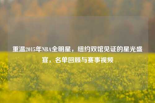 重温2015年NBA全明星，纽约双馆见证的星光盛宴，名单回顾与赛事视频