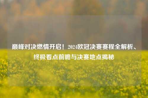 巅峰对决燃情开启！2024欧冠决赛赛程全解析、终极看点前瞻与决赛地点揭秘