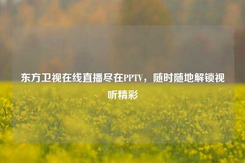 东方卫视在线直播尽在PPTV，随时随地解锁视听精彩