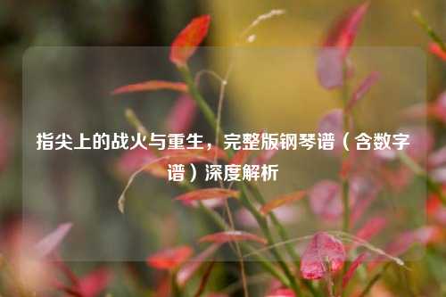 指尖上的战火与重生，完整版钢琴谱（含数字谱）深度解析