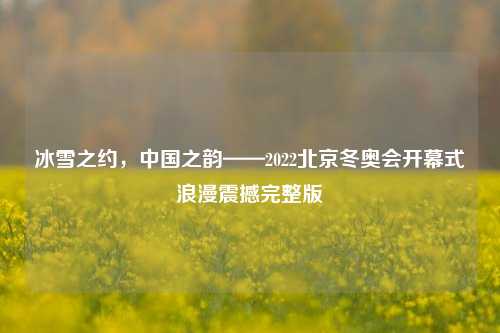 冰雪之约，中国之韵——2022北京冬奥会开幕式浪漫震撼完整版