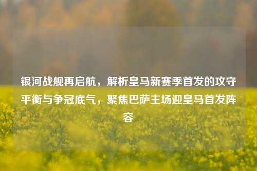 银河战舰再启航，解析皇马新赛季首发的攻守平衡与争冠底气，聚焦巴萨主场迎皇马首发阵容