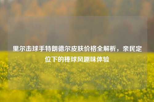 里尔击球手特朗德尔皮肤价格全解析，亲民定位下的棒球风趣味体验