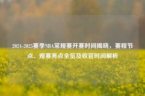 2024-2025赛季NBA常规赛开赛时间揭晓，赛程节点、观赛亮点全览及收官时间解析