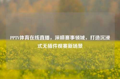 PPTV体育在线直播,深耕赛事领域,打造沉浸式无插件观赛新场景