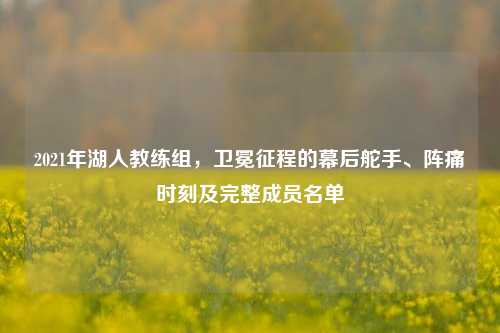 2021年湖人教练组，卫冕征程的幕后舵手、阵痛时刻及完整成员名单