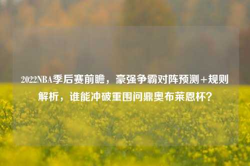 2022NBA季后赛前瞻，豪强争霸对阵预测+规则解析，谁能冲破重围问鼎奥布莱恩杯？