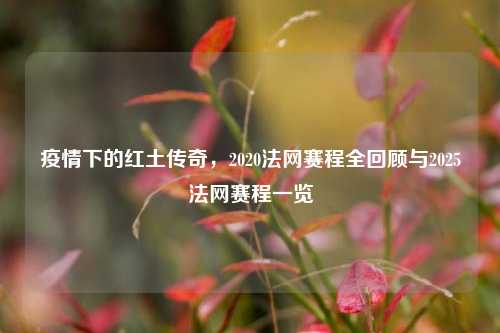 疫情下的红土传奇，2020法网赛程全回顾与2025法网赛程一览