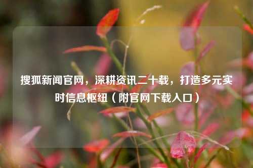 搜狐新闻官网，深耕资讯二十载，打造多元实时信息枢纽（附官网下载入口）