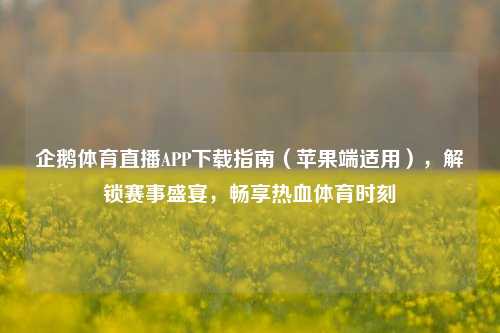 企鹅体育直播APP下载指南（苹果端适用），解锁赛事盛宴，畅享热血体育时刻