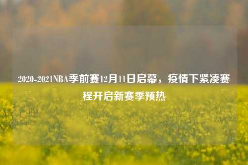 2020-2021NBA季前赛12月11日启幕，疫情下紧凑赛程开启新赛季预热
