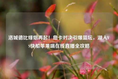 洛城德比烽烟再起！詹卡对决引爆篮坛，湖人VS快船苹果端在线直播全攻略