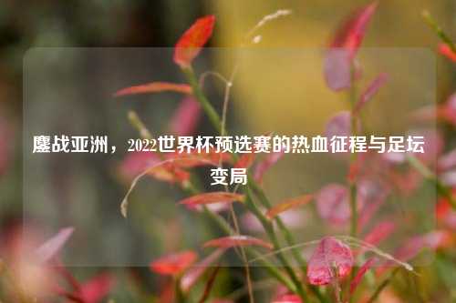 鏖战亚洲，2022世界杯预选赛的热血征程与足坛变局
