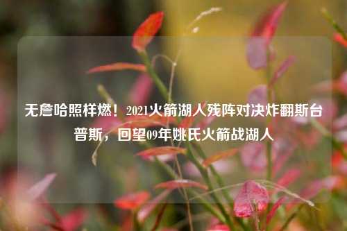 无詹哈照样燃！2021火箭湖人残阵对决炸翻斯台普斯，回望09年姚氏火箭战湖人