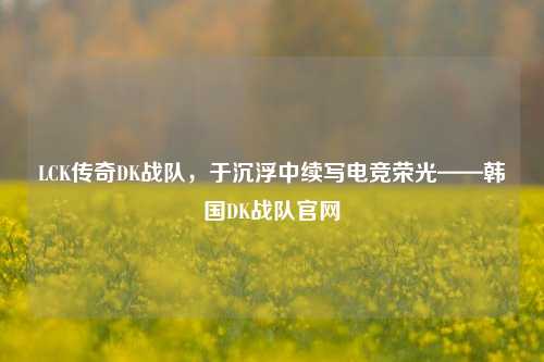 LCK传奇DK战队，于沉浮中续写电竞荣光——韩国DK战队官网
