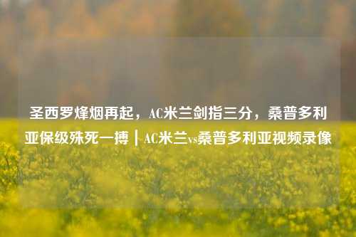 圣西罗烽烟再起，AC米兰剑指三分，桑普多利亚保级殊死一搏｜AC米兰vs桑普多利亚视频录像