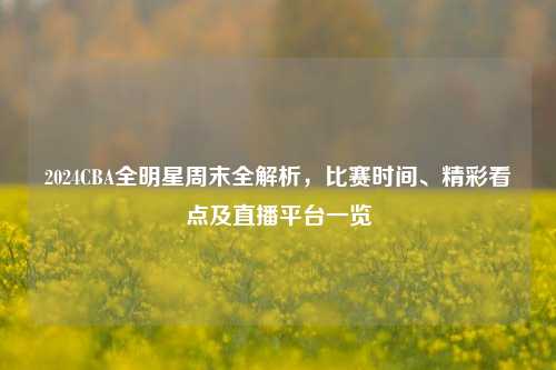 2024CBA全明星周末全解析,比赛时间、精彩看点及直播平台一览