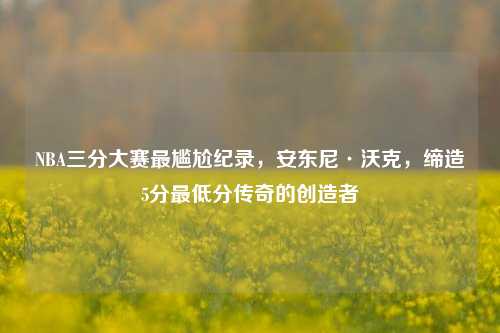 NBA三分大赛最尴尬纪录，安东尼·沃克，缔造5分最低分传奇的创造者
