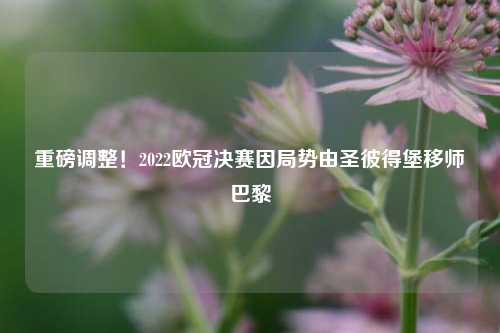 重磅调整！2022欧冠决赛因局势由圣彼得堡移师巴黎