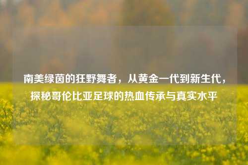 南美绿茵的狂野舞者，从黄金一代到新生代，探秘哥伦比亚足球的热血传承与真实水平