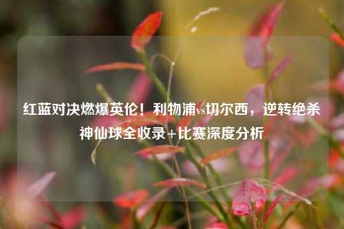 红蓝对决燃爆英伦!利物浦vs切尔西,逆转绝杀神仙球全收录+比赛深度分析