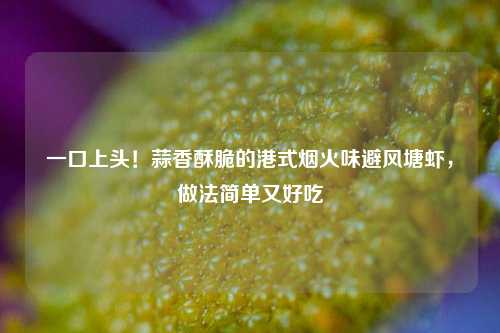 一口上头！蒜香酥脆的港式烟火味避风塘虾，做法简单又好吃