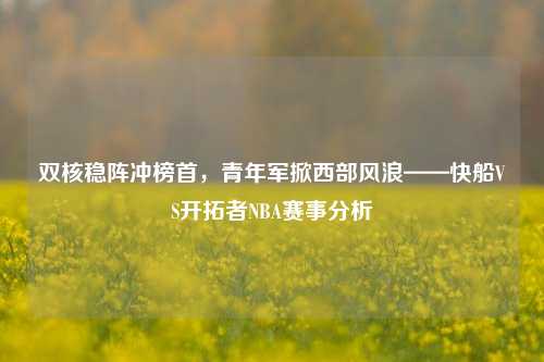 双核稳阵冲榜首，青年军掀西部风浪——快船VS开拓者NBA赛事分析
