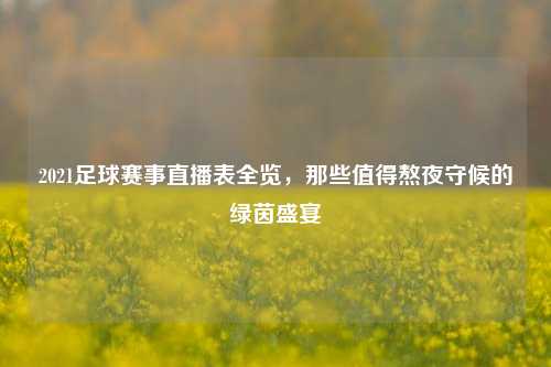 2021足球赛事直播表全览,那些值得熬夜守候的绿茵盛宴