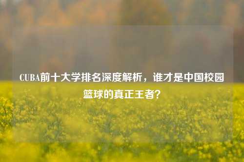 CUBA前十大学排名深度解析，谁才是中国校园篮球的真正王者？