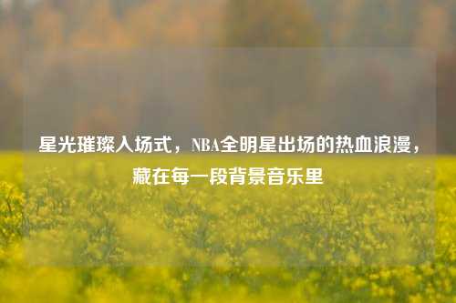 星光璀璨入场式，NBA全明星出场的热血浪漫，藏在每一段背景音乐里