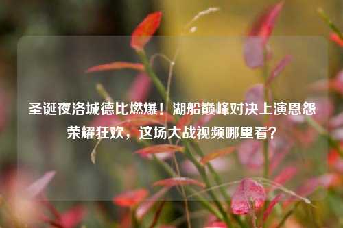 圣诞夜洛城德比燃爆！湖船巅峰对决上演恩怨荣耀狂欢，这场大战视频哪里看？