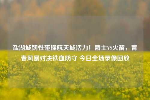盐湖城韧性碰撞航天城活力！爵士VS火箭，青春风暴对决铁血防守 今日全场录像回放