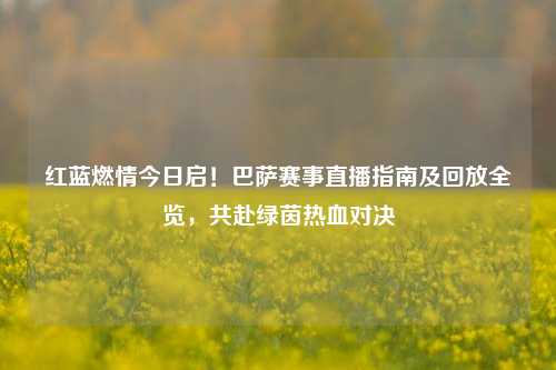 红蓝燃情今日启!巴萨赛事直播指南及回放全览,共赴绿茵热血对决