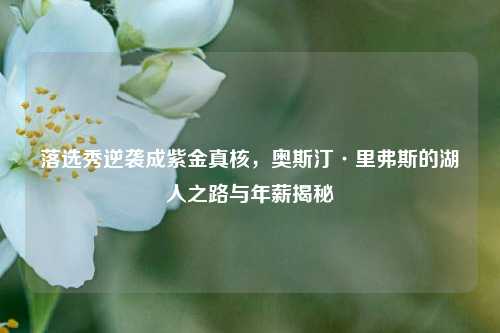 落选秀逆袭成紫金真核，奥斯汀·里弗斯的湖人之路与年薪揭秘