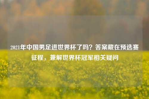 2021年中国男足进世界杯了吗?答案藏在预选赛征程,兼解世界杯冠军相关疑问