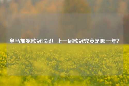 皇马加冕欧冠15冠！上一届欧冠究竟是哪一年？