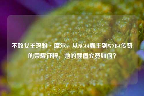 不败女王玛雅·摩尔，从NCAA霸主到WNBA传奇的荣耀征程，她的颜值究竟如何？
