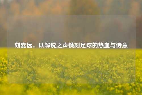 刘嘉远，以解说之声镌刻足球的热血与诗意