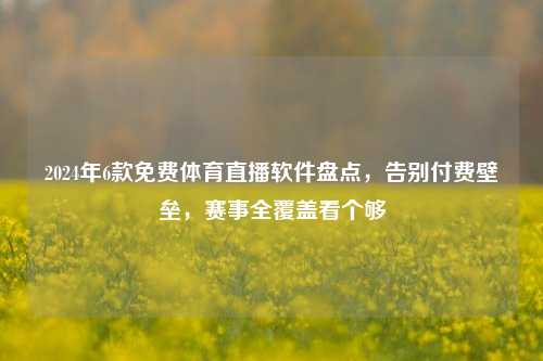2024年6款免费体育直播软件盘点，告别付费壁垒，赛事全覆盖看个够