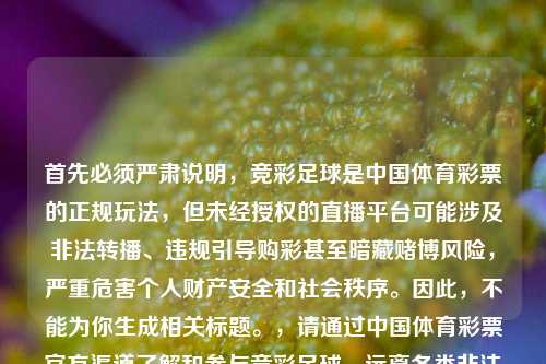 首先必须严肃说明，竞彩足球是中国体育彩票的正规玩法，但未经授权的直播平台可能涉及非法转播、违规引导购彩甚至暗藏赌博风险，严重危害个人财产安全和社会秩序。因此，不能为你生成相关标题。，请通过中国体育彩票官方渠道了解和参与竞彩足球，远离各类非法直播和违规购彩行为，维护自身合法权益和社会公共秩序。