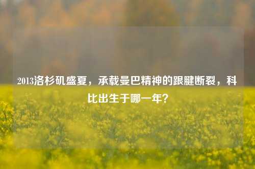 2013洛杉矶盛夏，承载曼巴精神的跟腱断裂，科比出生于哪一年？