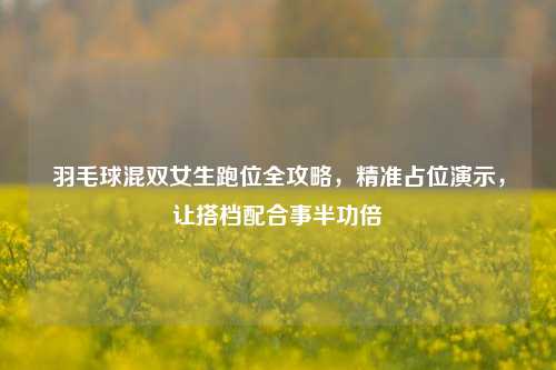 羽毛球混双女生跑位全攻略，精准占位演示，让搭档配合事半功倍