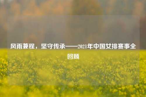风雨兼程,坚守传承——2021年中国女排赛事全回顾
