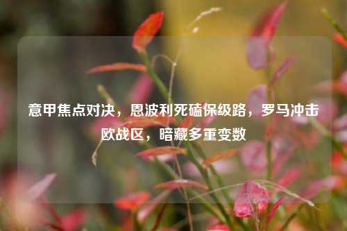 意甲焦点对决，恩波利死磕保级路，罗马冲击欧战区，暗藏多重变数